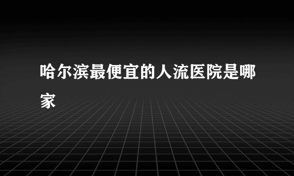 哈尔滨最便宜的人流医院是哪家