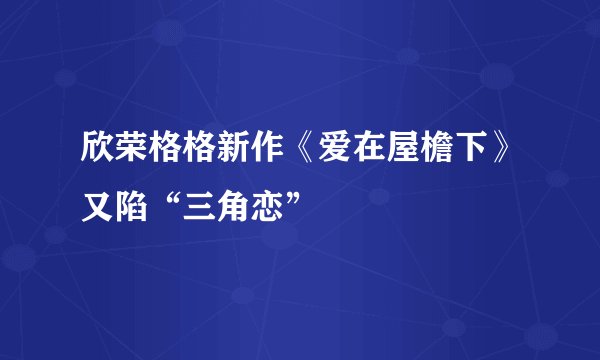 欣荣格格新作《爱在屋檐下》又陷“三角恋”
