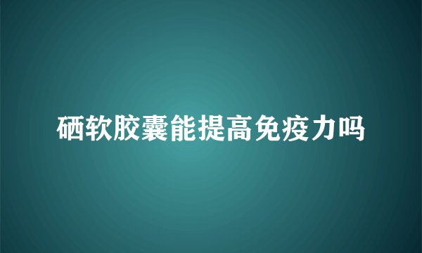 硒软胶囊能提高免疫力吗