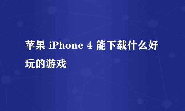苹果 iPhone 4 能下载什么好玩的游戏