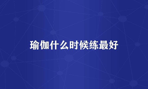 瑜伽什么时候练最好