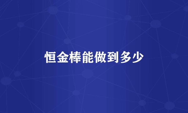 恒金棒能做到多少