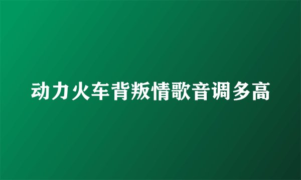 动力火车背叛情歌音调多高