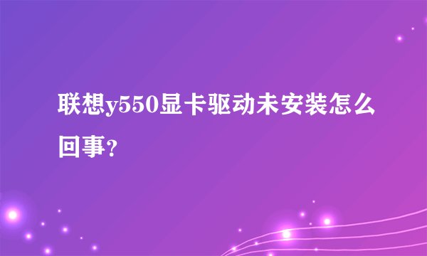 联想y550显卡驱动未安装怎么回事？