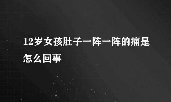 12岁女孩肚子一阵一阵的痛是怎么回事