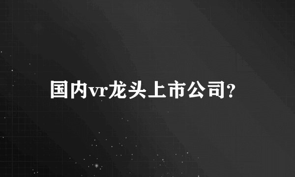 国内vr龙头上市公司？