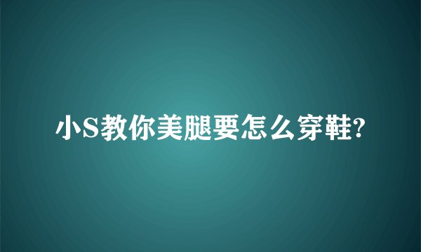 小S教你美腿要怎么穿鞋?