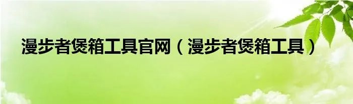 漫步者煲箱工具官网（漫步者煲箱工具）
