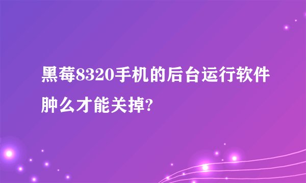 黑莓8320手机的后台运行软件肿么才能关掉?