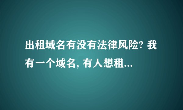 出租域名有没有法律风险? 我有一个域名, 有人想租, 但我担心这家伙租去之后, 干了中国法律不允许干的事,