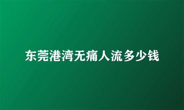 东莞港湾无痛人流多少钱