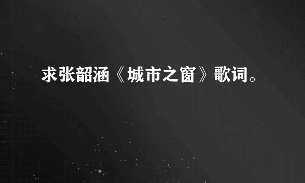 求张韶涵《城市之窗》歌词。