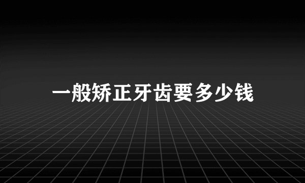 一般矫正牙齿要多少钱