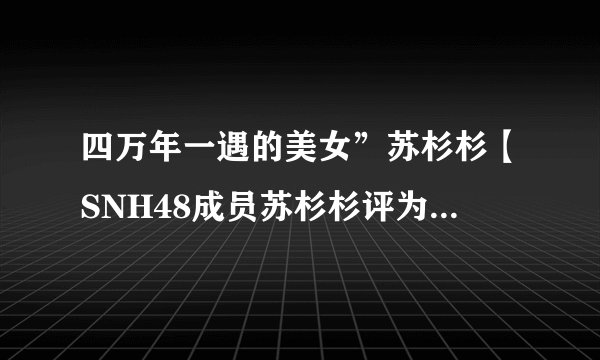 四万年一遇的美女”苏杉杉【SNH48成员苏杉杉评为中国第一美女】