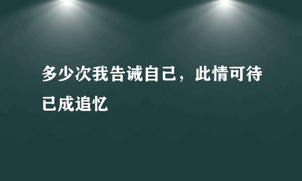 多少次我告诫自己，此情可待已成追忆