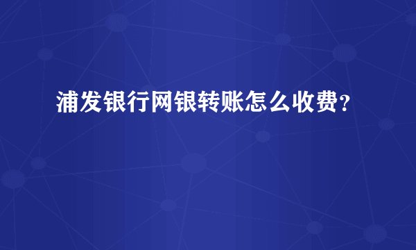 浦发银行网银转账怎么收费？