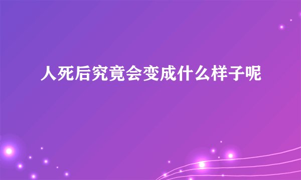 人死后究竟会变成什么样子呢