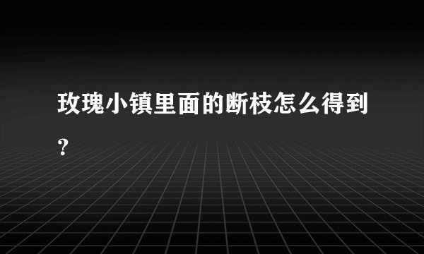 玫瑰小镇里面的断枝怎么得到？