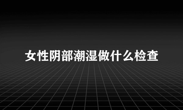 女性阴部潮湿做什么检查