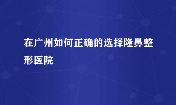 在广州如何正确的选择隆鼻整形医院