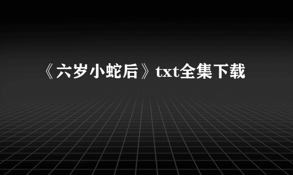 《六岁小蛇后》txt全集下载