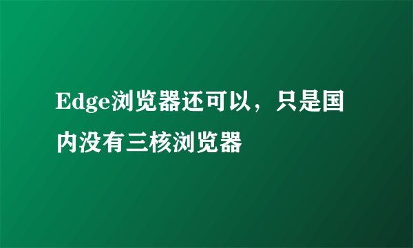 Edge浏览器还可以，只是国内没有三核浏览器