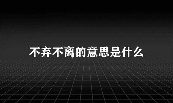 不弃不离的意思是什么