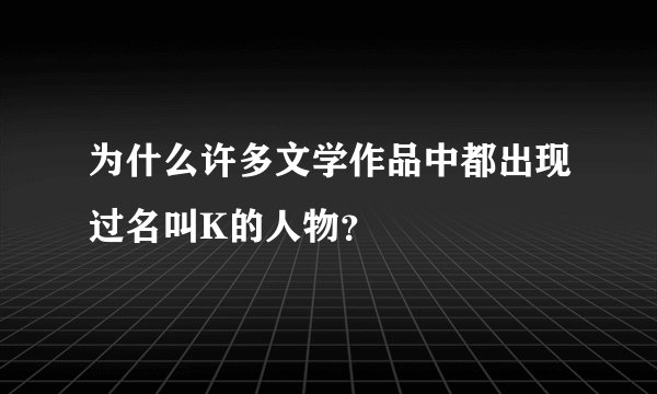 为什么许多文学作品中都出现过名叫K的人物？