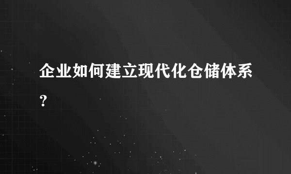 企业如何建立现代化仓储体系？
