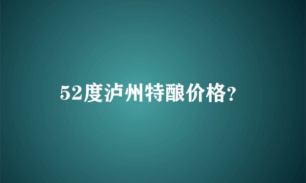52度泸州特酿价格？