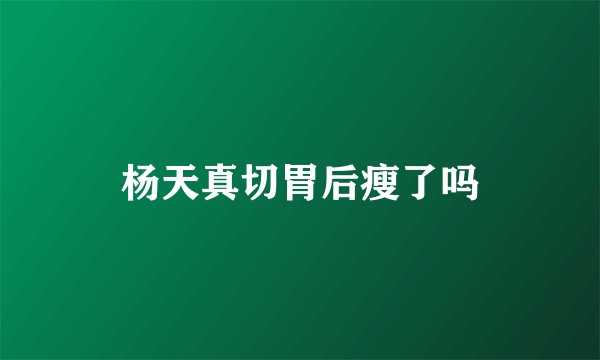 杨天真切胃后瘦了吗