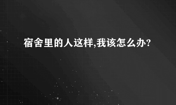 宿舍里的人这样,我该怎么办?