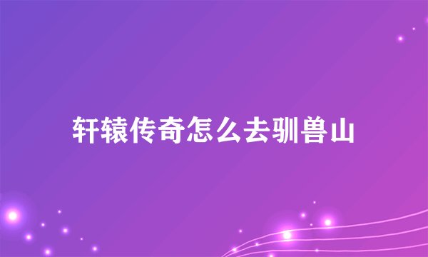 轩辕传奇怎么去驯兽山