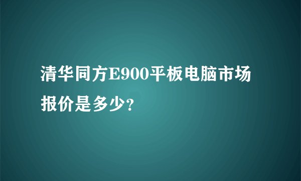 清华同方E900平板电脑市场报价是多少？