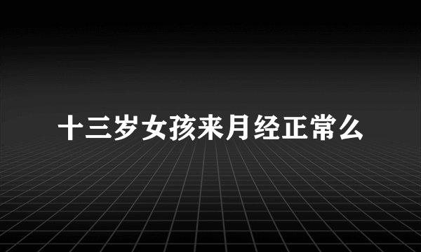 十三岁女孩来月经正常么