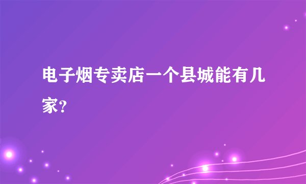 电子烟专卖店一个县城能有几家？