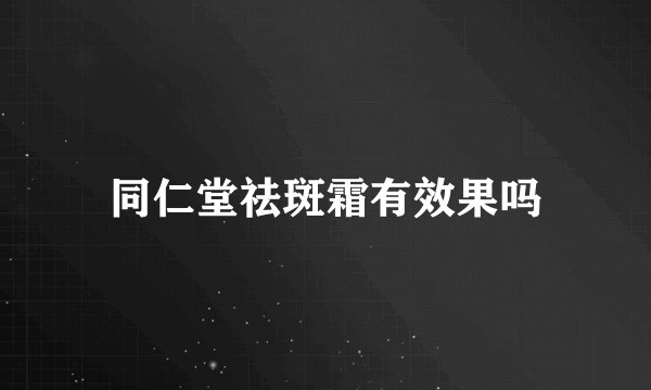 同仁堂祛斑霜有效果吗