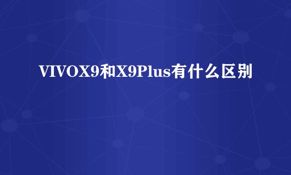 VIVOX9和X9Plus有什么区别