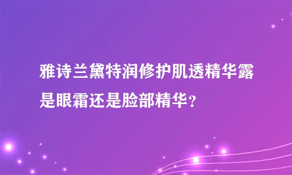 雅诗兰黛特润修护肌透精华露是眼霜还是脸部精华？