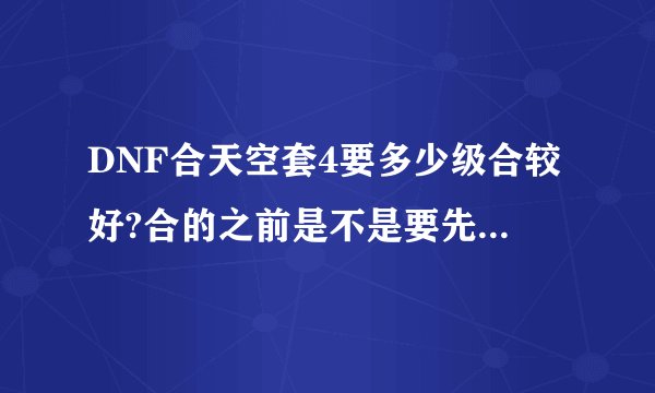 DNF合天空套4要多少级合较好?合的之前是不是要先买好一套?