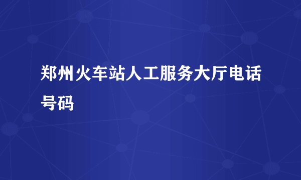郑州火车站人工服务大厅电话号码