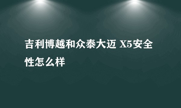 吉利博越和众泰大迈 X5安全性怎么样