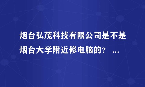 烟台弘茂科技有限公司是不是烟台大学附近修电脑的？ 在哪儿？