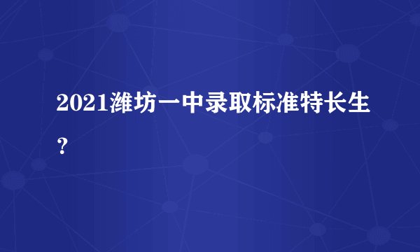 2021潍坊一中录取标准特长生？