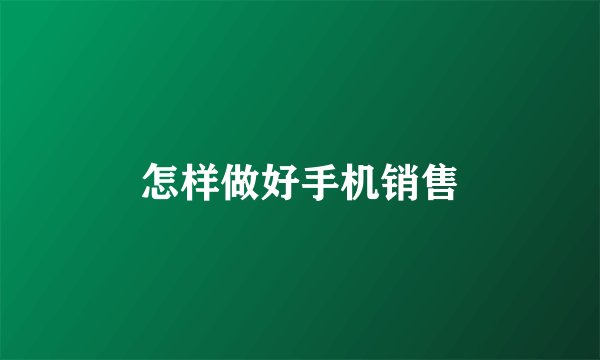 怎样做好手机销售