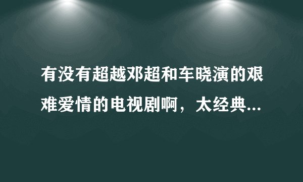 有没有超越邓超和车晓演的艰难爱情的电视剧啊，太经典了 太好看了