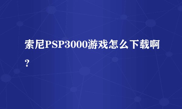 索尼PSP3000游戏怎么下载啊？