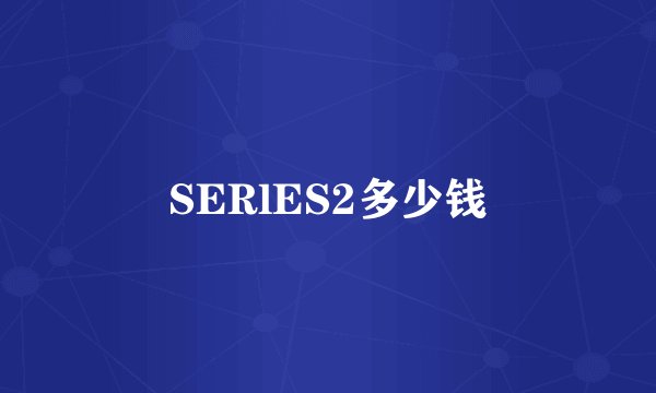 SERlES2多少钱