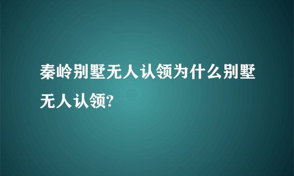 秦岭别墅无人认领为什么别墅无人认领?