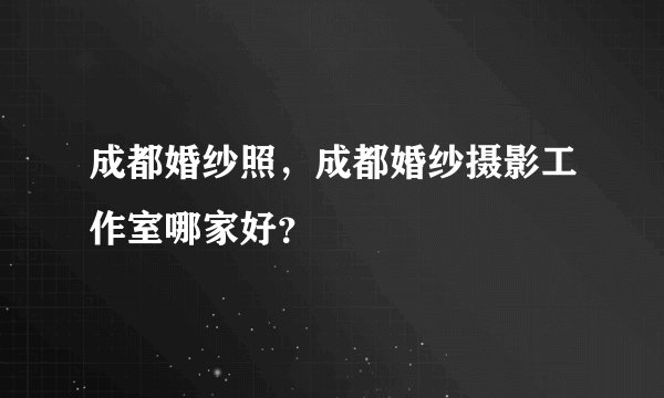 成都婚纱照，成都婚纱摄影工作室哪家好？